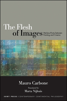 The Flesh of Images: Merleau-Ponty Between Painting and Cinema - Carbone, Mauro, and Nijhuis, Marta (Translated by)