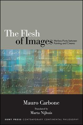 The Flesh of Images: Merleau-Ponty Between Painting and Cinema - Carbone, Mauro, and Nijhuis, Marta (Translated by)