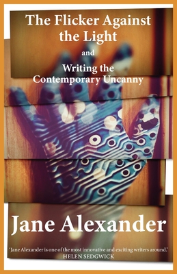 The Flicker Against the Light and Writing the Contemporary Uncanny - Alexander, Jane