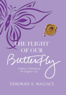 The Flight of Our Butterfly: A Mother's Celebration of Her Daughter's Life