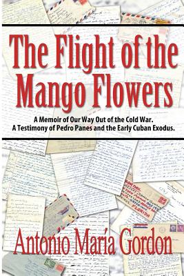The Flight of the Mango Flowers: A Memoir of Our Way Out of the Cold War. A Testimony of Pedro Panes and the Early Cuban Exodus. - Gordon, Antonio Mara