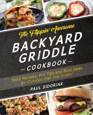 The Flippin' Awesome Backyard Griddle Cookbook: Tasty Recipes, Pro Tips and Bold Ideas for Outdoor Flat Top Grillin' - Sidoriak, Paul