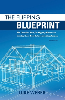 The Flipping Blueprint: The Complete Plan for Flipping Houses and Creating Your Real Estate-Investing Business Volume 1 - Weber, Luke