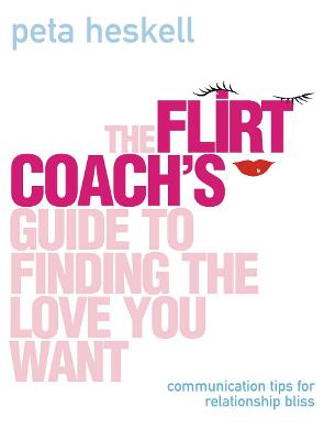 The Flirt Coach Guide to Finding the Love You Want: Communication Tips for Relationship Success - Heskell, Peta