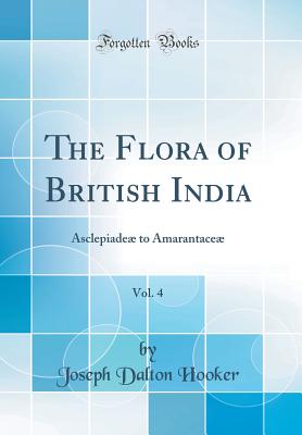 The Flora of British India, Vol. 4: Asclepiade to Amarantace (Classic Reprint) - Hooker, Joseph Dalton