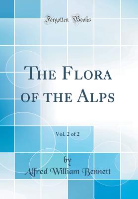 The Flora of the Alps, Vol. 2 of 2 (Classic Reprint) - Bennett, Alfred William