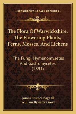 The Flora of Warwickshire, the Flowering Plants, Ferns, Mosses, and Lichens: The Fungi, Hymenomysetes and Gastromycetes (1891) - Bagnall, James Eustace, and Grove, William Bywater