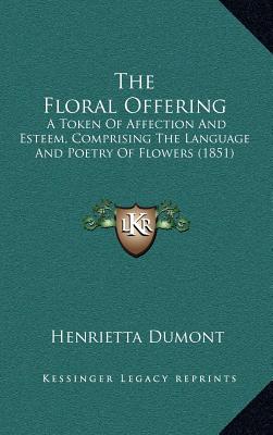 The Floral Offering: A Token Of Affection And Esteem, Comprising The Language And Poetry Of Flowers (1851) - Dumont, Henrietta