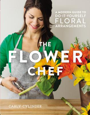 The Flower Chef: A Modern Guide to Do-It-Yourself Floral Arrangements - Cylinder, Carly