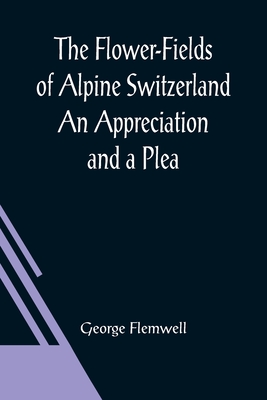 The Flower-Fields of Alpine Switzerland An Appreciation and a Plea - Flemwell, George