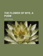 The Flower of Wye, a Poem - Ingram, Henry