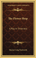 The Flower Shop the Flower Shop: A Play in Three Acts a Play in Three Acts