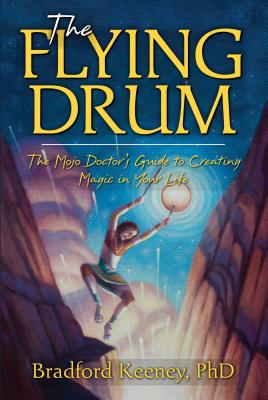 The Flying Drum: The Mojo Doctor's Guide to Creating Magic in Your Life - Keeney, Bradford, PhD