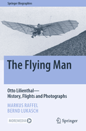 The Flying Man: Otto Lilienthal-History, Flights and Photographs