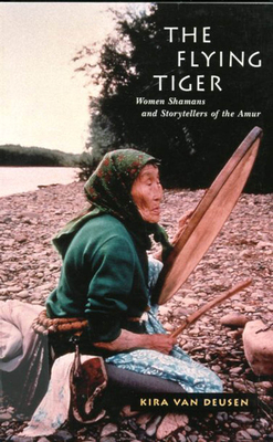 The Flying Tiger: Women Shamans and Storytellers of the Amur Volume 26 - Van Deusen, Kira