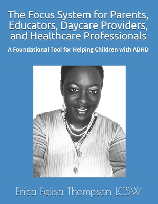 The Focus System for Parents, Educators, Daycare Providers, and Healthcare Professionals: A Foundational Tool for Helping Children with ADHD - Thompson Lcsw, Erica Felisa