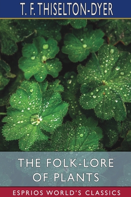 The Folk-Lore of Plants (Esprios Classics) - Thiselton-Dyer, T F