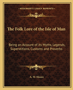 The Folk Lore of the Isle of Man: Being an Account of Its Myths, Legends, Superstitions, Customs and Proverbs