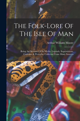 The Folk-lore Of The Isle Of Man: Being An Account Of Its Myths, Legends, Superstitions, Customs, & Proverbs, Collected From Many Sources - Moore, Arthur William