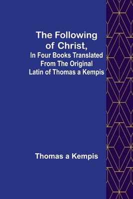 The Following Of Christ, In Four Books Translated from the Original Latin of Thomas a Kempis - A'Kempis, Thomas