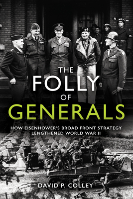 The Folly of Generals: How Eisenhower's Broad Front Strategy Lengthened World War II - Colley, David P