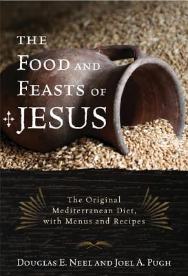 The Food and Feasts of Jesus: The Original Mediterranean Diet with Menus and Recipes - Neel, Douglas E, and Pugh, Joel a