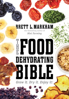 The Food Dehydrating Bible: Grow It. Dry It. Enjoy It! - Markham, Brett L