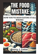 The Food Mistake: HOW YOU'VE BEEN EATING IT ALL WRONG: The Truth About Everyday Foods and How They Affect Your Health