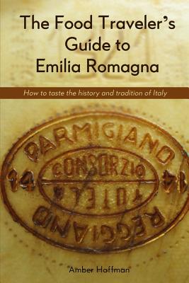 The Food Traveler's Guide to Emilia Romagna: Tasting the history and tradition of Italy - Amber, Hoffman