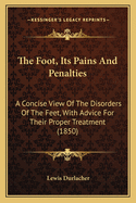The Foot, Its Pains and Penalties: A Concise View of the Disorders of the Feet, with Advice for Their Proper Treatment (1850)