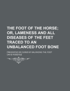 The Foot of the Horse; Or, Lameness and All Diseases of the Feet Traced to an Unbalanced Foot Bone: Prevented or Cured by Balancing the Foot