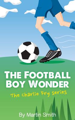 The Football Boy Wonder: (Football book for kids 7-13) (The Charlie Fry Series) - Smith, Martin