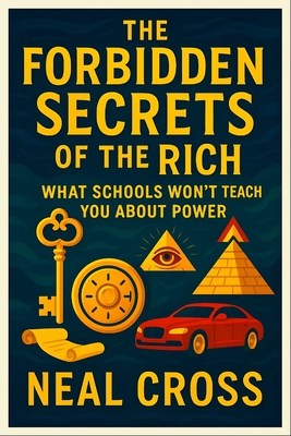 The Forbidden Secrets of the Rich: What Schools Won't Teach You About Power - Master Hidden Money Tactics, Elite Influence & Legacy Creation for Financial Freedom - Cross, Neal