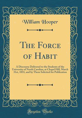 The Force of Habit: A Discourse Delivered to the Students of the University of North Carolina, at Chapel Hill, March 31st, 1833, and by Them Solicited for Publication (Classic Reprint) - Hooper, William, MD