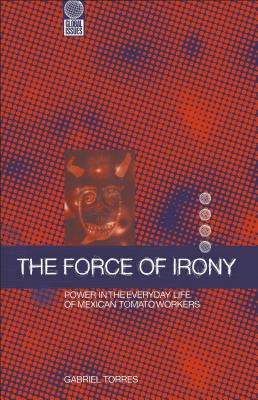 The Force of Irony: Power in the Everyday Life of Mexican Tomato Workers - Torres, Gabriel