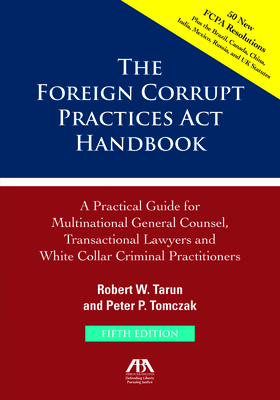 The Foreign Corrupt Practices ACT Handbook, Fifth Edition: A Practical Guide for Multinational Counsel, Transactional Lawyers and White Collar Criminal Practitioners: A Practical Guide for Multinational Counsel, Transactional Lawyers and White Collar... - Tomczak, Peter P, and Tarun, Robert W