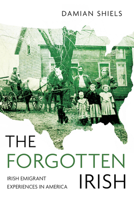 The Forgotten Irish: Irish Emigrant Experiences in America - Shiels, Damian