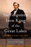 The Forgotten Iron King of the Great Lakes: Eber Brock Ward, 1811-1875