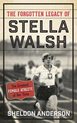 The Forgotten Legacy of Stella Walsh: The Greatest Female Athlete of Her Time - Anderson, Sheldon