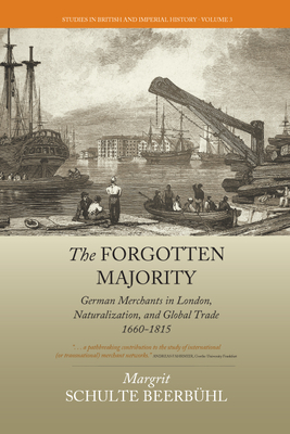 The Forgotten Majority: German Merchants in London, Naturalization, and Global Trade 1660-1815 - Beerbhl, Margrit Schulte