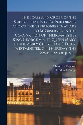 The Form and Order of the Service That is to Be Performed and of the Ceremonies That Are to Be Observed in the Coronation of Their Majesties King George V and Queen Mary, in the Abbey Church of S. Peter, Westminster, on Thursday, the 22nd Day of June, ... - Church of England (Creator), and Bridge, Frederick 1844-1924
