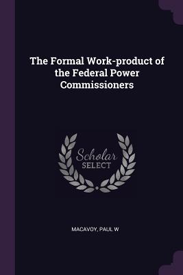 The Formal Work-product of the Federal Power Commissioners - MacAvoy, Paul W