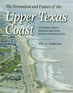 The Formation and Future of the Upper Texas Coast: A Geologist Answers Questions about Sand, Storms, and Living by the Sea Volume 11