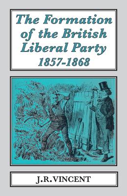 The Formation of The British Liberal Party, 1857-1868 - Vincent, John R