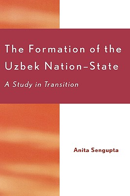 The Formation of the Uzbek Nation-State: A Study in Transition - Sengupta, Anita