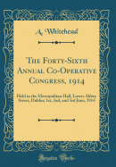 The Forty-Sixth Annual Co-Operative Congress, 1914: Held in the Metropolitan Hall, Lower Abbey Street, Dublin; 1st, 2nd, and 3rd June, 1914 (Classic Reprint)