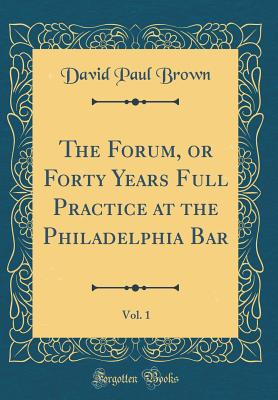 The Forum, or Forty Years Full Practice at the Philadelphia Bar, Vol. 1 (Classic Reprint) - Brown, David Paul