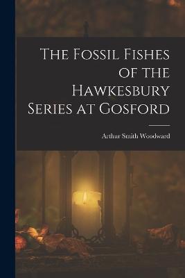 The Fossil Fishes of the Hawkesbury Series at Gosford - Woodward, Arthur Smith