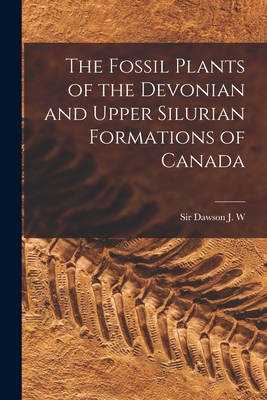 The Fossil Plants of the Devonian and Upper Silurian Formations of Canada - Dawson, J W, Sir