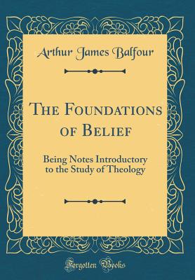 The Foundations of Belief: Being Notes Introductory to the Study of Theology (Classic Reprint) - Balfour, Arthur James